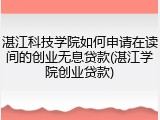 湛江科技学院如何申请在读间的创业无息贷款(湛江学院创业贷款)