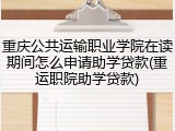重庆公共运输职业学院在读期间怎么申请助学贷款(重运职院助学贷款)