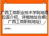 广西工商职业技术学院地理位置介绍，详细地址在哪(广西工商职院地址)