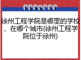 徐州工程学院是哪里的学校，在哪个城市(徐州工程学院位于徐州)
