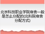 北京科技职业学院宿舍一般是怎么分配的(北科院宿舍分配方式)