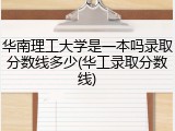 华南理工大学是一本吗录取分数线多少(华工录取分数线)