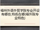 福州外语外贸学院专业开设有哪些,特色在哪(福外院专业特色)
