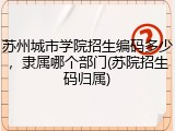 苏州城市学院招生编码多少，隶属哪个部门(苏院招生码归属)