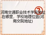 河南交通职业技术学院地址在哪里，学校地理位置(河南交院地址)