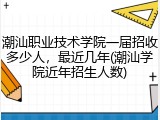 潮汕职业技术学院一届招收多少人，最近几年(潮汕学院近年招生人数)