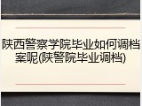 陕西警察学院毕业如何调档案呢(陕警院毕业调档)