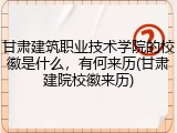 甘肃建筑职业技术学院的校徽是什么，有何来历(甘肃建院校徽来历)