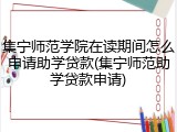 集宁师范学院在读期间怎么申请助学贷款(集宁师范助学贷款申请)