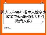 延边大学每年招生人数多少，政策变动如何(延大招生政策人数)