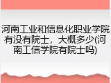 河南工业和信息化职业学院有没有院士，大概多少(河南工信学院有院士吗)