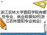 浙江农林大学暨阳学院有哪些专业，就业前景如何(浙江农林暨阳专业就业)