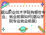 潮汕职业技术学院有哪些专业，就业前景如何(潮汕学院专业就业前景)
