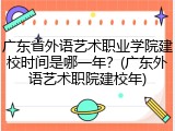 广东省外语艺术职业学院建校时间是哪一年？(广东外语艺术职院建校年)