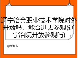 辽宁冶金职业技术学院对外开放吗，能否进去参观(辽宁冶院开放参观吗)