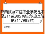 陕西旅游烹饪职业学院是不是211或985高校(陕旅烹院是211/985吗)