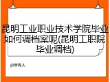 昆明工业职业技术学院毕业如何调档案呢(昆明工职院毕业调档)