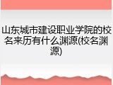 山东城市建设职业学院的校名来历有什么渊源(校名渊源)