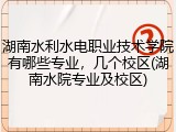 湖南水利水电职业技术学院有哪些专业，几个校区(湖南水院专业及校区)
