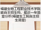 福建生物工程职业技术学院能自主招生吗，最近一年简章分析(福建生工院自主招生简章)