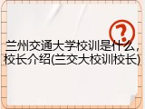 兰州交通大学校训是什么，校长介绍(兰交大校训校长)