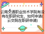 云南交通职业技术学院有没有在职研究生，如何申请(云交院在职研申请)