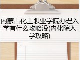 内蒙古化工职业学院办理入学有什么攻略没(内化院入学攻略)