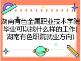 湖南有色金属职业技术学院毕业可以找什么样的工作(湖南有色职院就业方向)