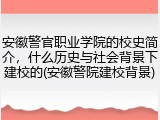 安徽警官职业学院的校史简介，什么历史与社会背景下建校的(安徽警院建校背景)