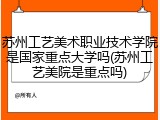 苏州工艺美术职业技术学院是国家重点大学吗(苏州工艺美院是重点吗)