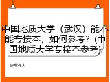 中国地质大学（武汉）能不能专接本，如何参考？(中国地质大学专接本参考)