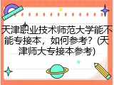 天津职业技术师范大学能不能专接本，如何参考？(天津师大专接本参考)