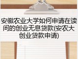 安徽农业大学如何申请在读间的创业无息贷款(安农大创业贷款申请)