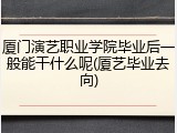 厦门演艺职业学院毕业后一般能干什么呢(厦艺毕业去向)