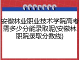 安徽林业职业技术学院高考需多少分能录取呢(安徽林职院录取分数线)