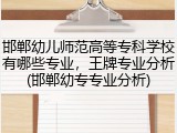 邯郸幼儿师范高等专科学校有哪些专业，王牌专业分析(邯郸幼专专业分析)