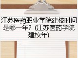 江苏医药职业学院建校时间是哪一年？(江苏医药学院建校年)
