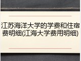 江苏海洋大学的学费和住宿费明细(江海大学费用明细)