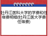 牡丹江医科大学的学费和住宿费明细(牡丹江医大学费住宿费)