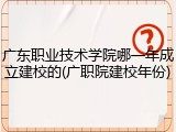 广东职业技术学院哪一年成立建校的(广职院建校年份)