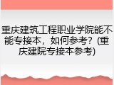 重庆建筑工程职业学院能不能专接本，如何参考？(重庆建院专接本参考)