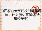 山西农业大学建校时间是哪一年，什么历史背景(农大建校年史)