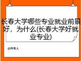 长春大学哪些专业就业前景好，为什么(长春大学好就业专业)