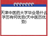 天津中医药大学毕业是什么学历有何优势(天中医历优势)