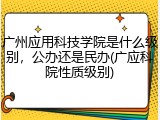 广州应用科技学院是什么级别，公办还是民办(广应科院性质级别)
