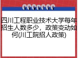 四川工程职业技术大学每年招生人数多少，政策变动如何(川工院招人政策)