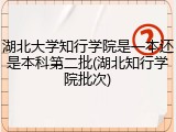 湖北大学知行学院是一本还是本科第二批(湖北知行学院批次)