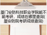 厦门安防科技职业学院能不能考研，成绩在哪里查询(厦安防院考研成绩查询)