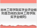 吉林工商学院奖学金评定细则是怎样的(吉林工商学院奖学金细则)