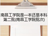 南昌工学院是一本还是本科第二批(南昌工学院批次)